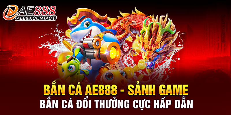 Bắn cá AE888 - Sảnh game bắn cá đổi thưởng cực hấp dẫn